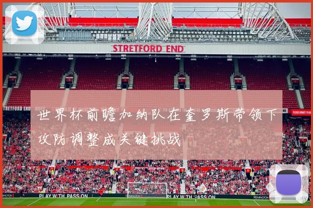 世界杯前瞻加纳队在奎罗斯带领下攻防调整成关键挑战