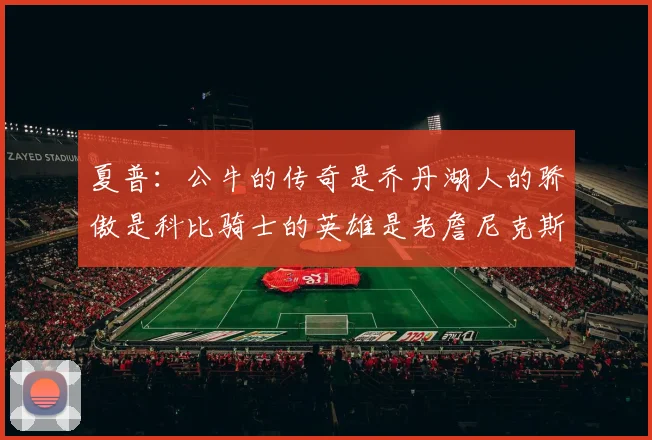 夏普：公牛的传奇是乔丹湖人的骄傲是科比骑士的英雄是老詹尼克斯的希望是布伦森