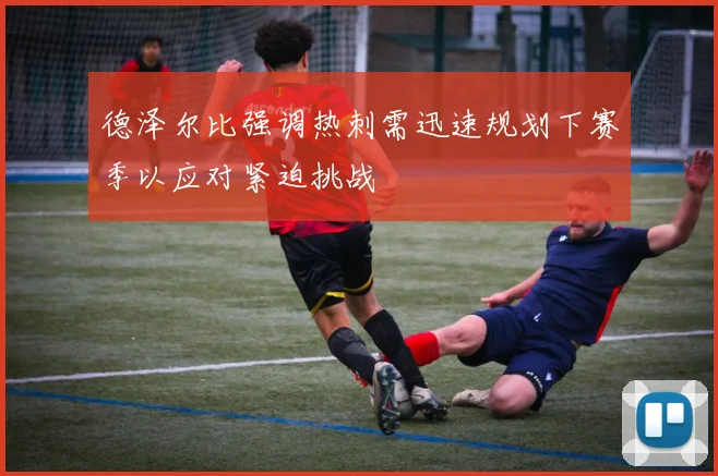 德泽尔比强调热刺需迅速规划下赛季以应对紧迫挑战