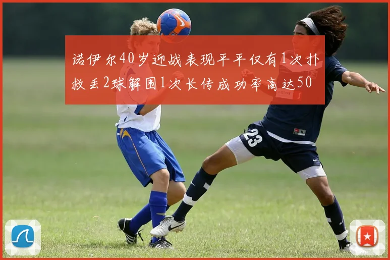 诺伊尔40岁迎战表现平平仅有1次扑救丢2球解围1次长传成功率高达50