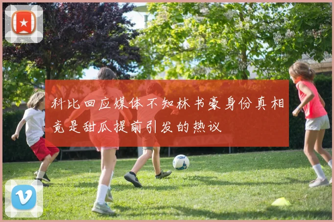 科比回应媒体不知林书豪身份真相竟是甜瓜提前引发的热议