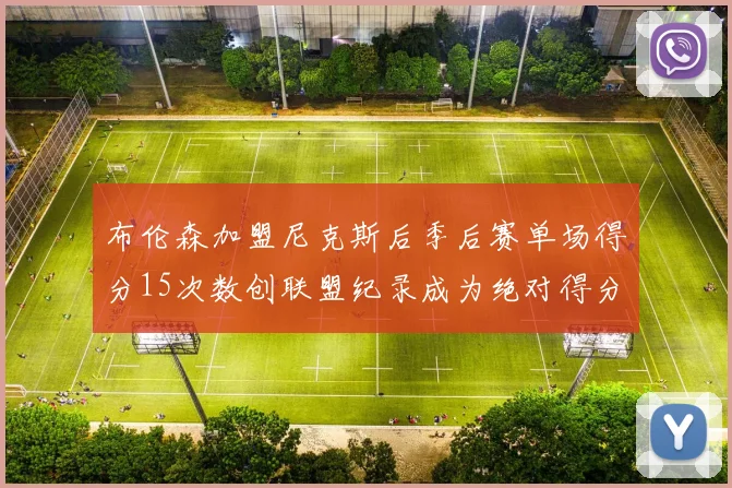 布伦森加盟尼克斯后季后赛单场得分15次数创联盟纪录成为绝对得分王