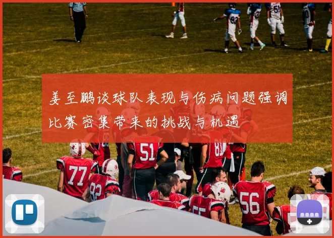 姜至鹏谈球队表现与伤病问题强调比赛密集带来的挑战与机遇