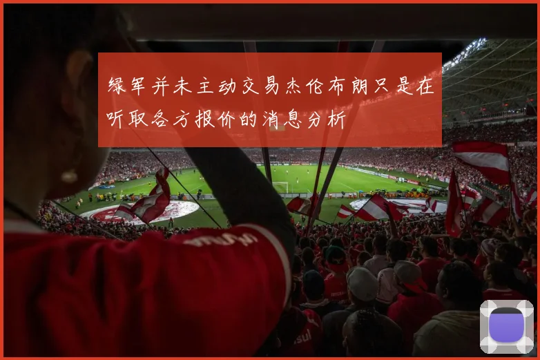 绿军并未主动交易杰伦布朗只是在听取各方报价的消息分析
