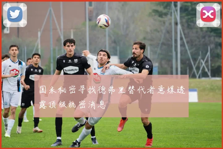 国米秘密寻找德弗里替代者意媒透露顶级机密消息