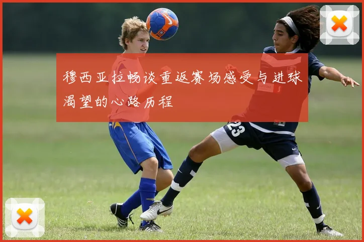 穆西亚拉畅谈重返赛场感受与进球渴望的心路历程