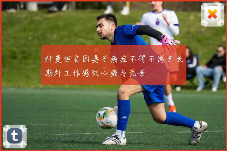 科曼坦言因妻子癌症不得不离开长期外工作感到心痛与无奈