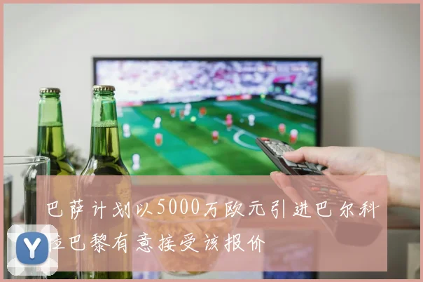 巴萨计划以5000万欧元引进巴尔科拉巴黎有意接受该报价