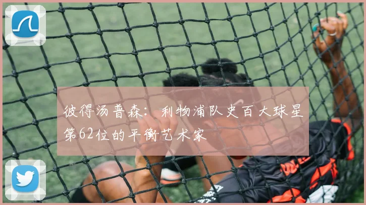 彼得汤普森：利物浦队史百大球星第62位的平衡艺术家