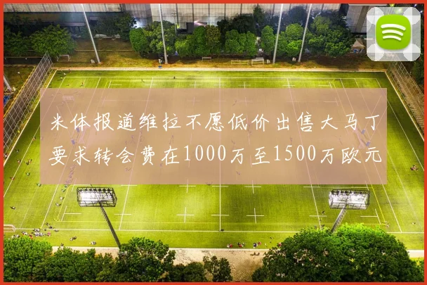 米体报道维拉不愿低价出售大马丁要求转会费在1000万至1500万欧元之间