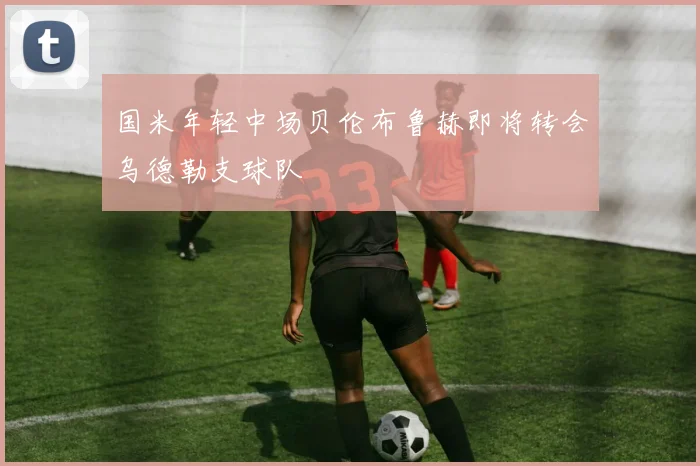 国米年轻中场贝伦布鲁赫即将转会乌德勒支球队